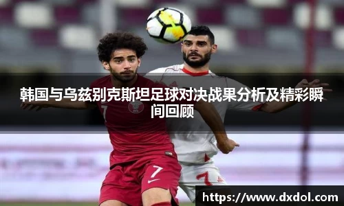 韩国与乌兹别克斯坦足球对决战果分析及精彩瞬间回顾
