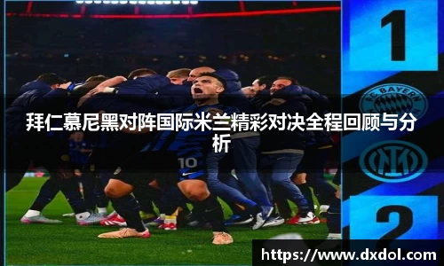 拜仁慕尼黑对阵国际米兰精彩对决全程回顾与分析