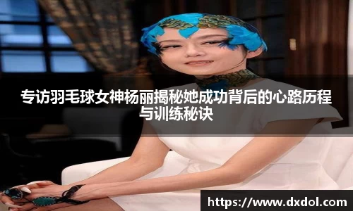 专访羽毛球女神杨丽揭秘她成功背后的心路历程与训练秘诀