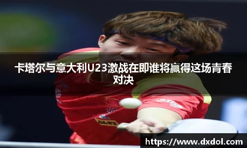 卡塔尔与意大利U23激战在即谁将赢得这场青春对决